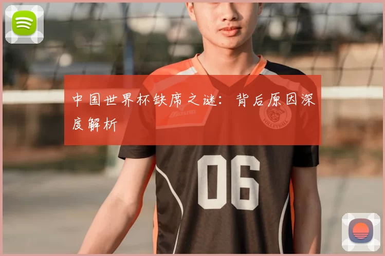 中国世界杯缺席之谜：背后原因深度解析