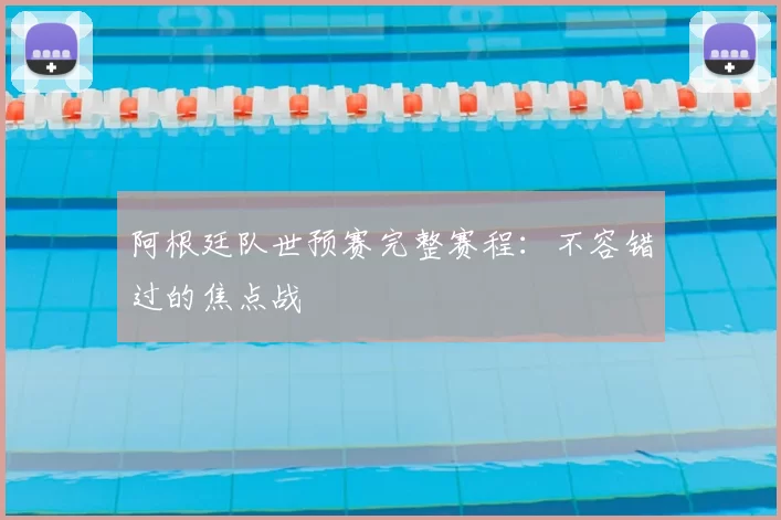 阿根廷队世预赛完整赛程：不容错过的焦点战