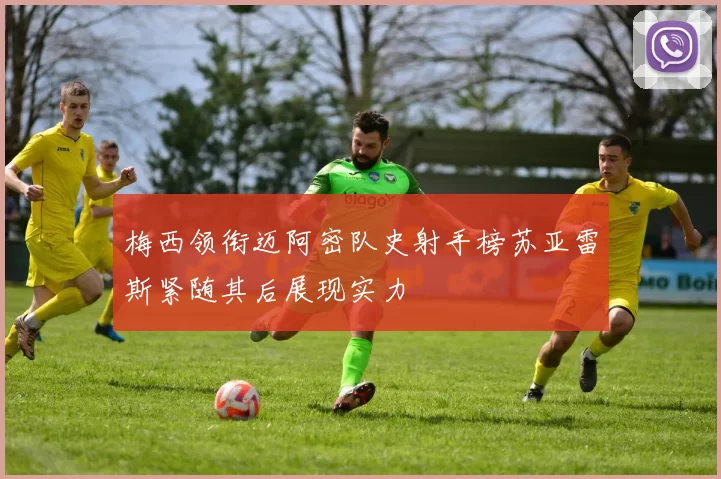 梅西领衔迈阿密队史射手榜苏亚雷斯紧随其后展现实力