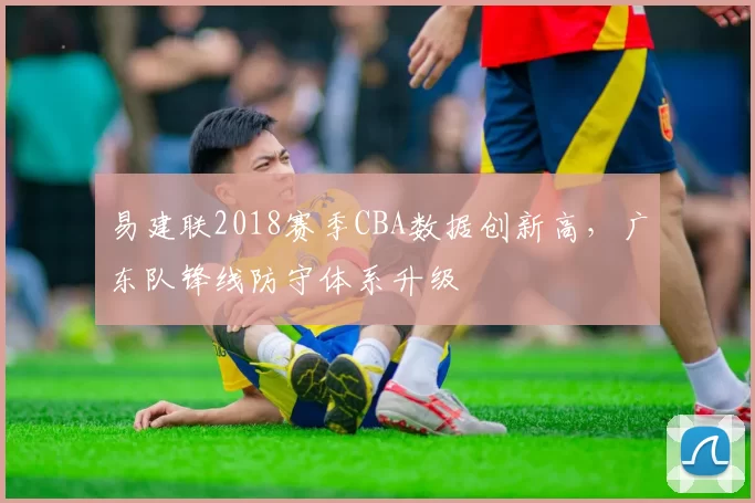 易建联2018赛季CBA数据创新高，广东队锋线防守体系升级