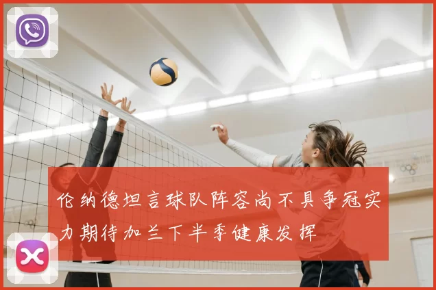 伦纳德坦言球队阵容尚不具争冠实力期待加兰下半季健康发挥