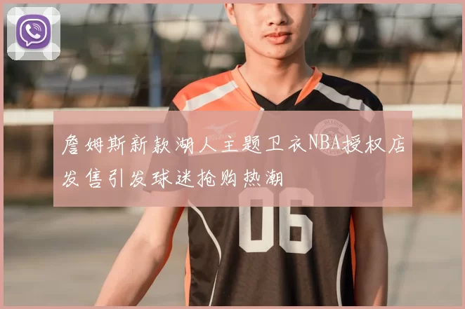 詹姆斯新款湖人主题卫衣NBA授权店发售引发球迷抢购热潮