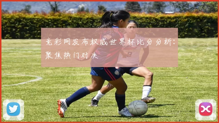 竞彩网发布权威世界杯比分分析：聚焦热门对决