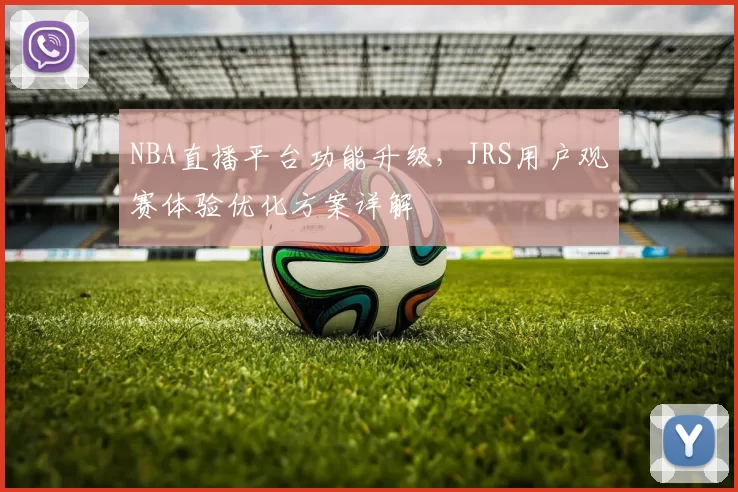 NBA直播平台功能升级，JRS用户观赛体验优化方案详解