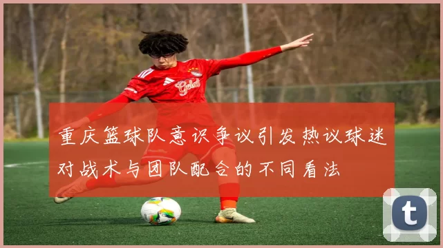 重庆篮球队意识争议引发热议球迷对战术与团队配合的不同看法