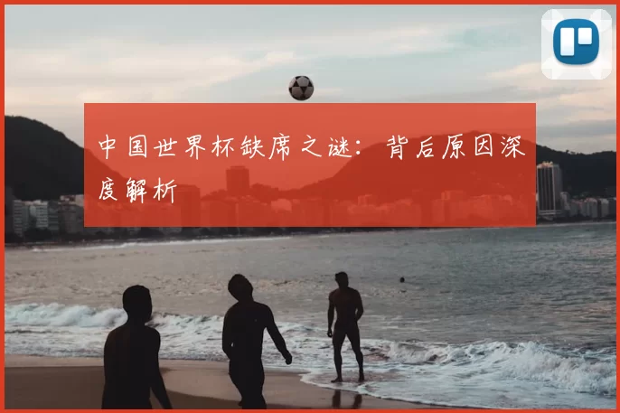 中国世界杯缺席之谜：背后原因深度解析
