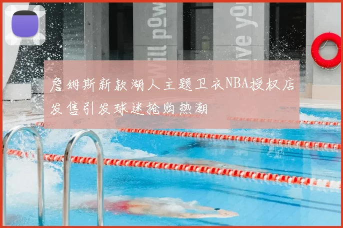 詹姆斯新款湖人主题卫衣NBA授权店发售引发球迷抢购热潮