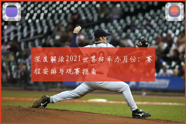 深度解读2021世界杯举办月份：赛程安排与观赛指南