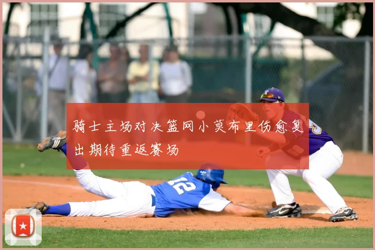 骑士主场对决篮网小莫布里伤愈复出期待重返赛场