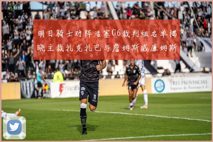 明日骑士对阵活塞G6裁判组名单揭晓主裁扎克扎巴与詹姆斯威廉姆斯在列