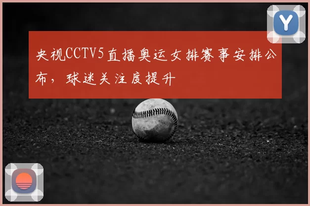 央视CCTV5直播奥运女排赛事安排公布，球迷关注度提升