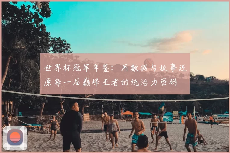 世界杯冠军年鉴：用数据与故事还原每一届巅峰王者的统治力密码