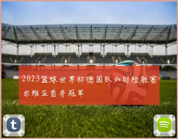 2023篮球世界杯德国队加时险胜塞尔维亚首夺冠军