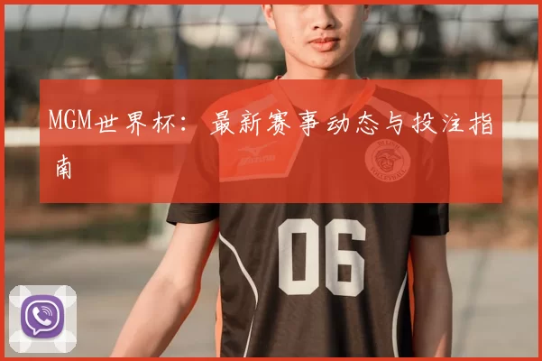 MGM世界杯：最新赛事动态与投注指南