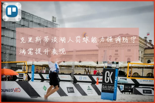 克里斯蒂谈湖人罚球能力强调防守端需提升表现