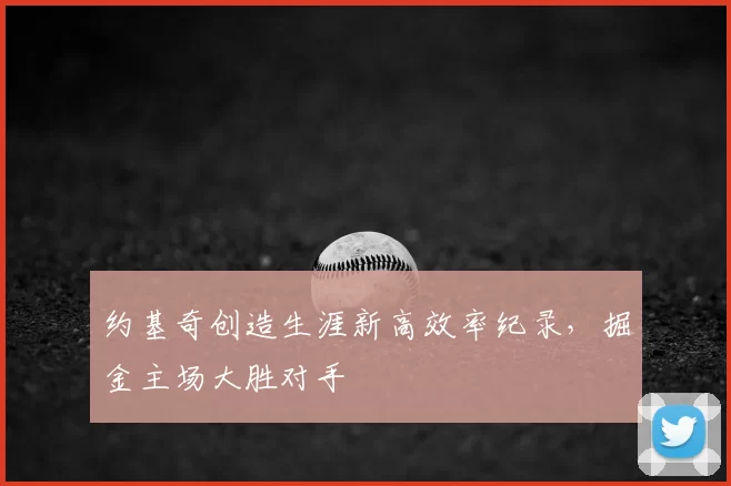 约基奇创造生涯新高效率纪录,掘金主场大胜对手