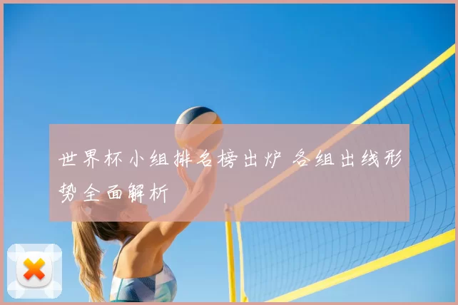 世界杯小组排名榜出炉 各组出线形势全面解析
