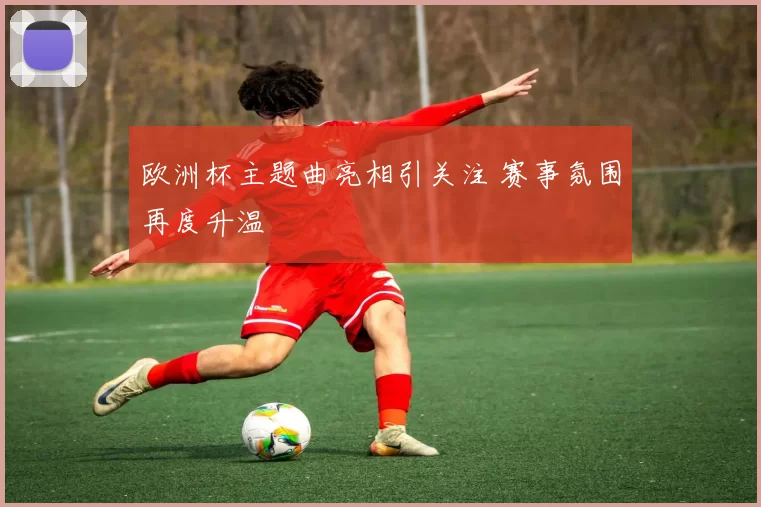 欧洲杯主题曲亮相引关注 赛事氛围再度升温