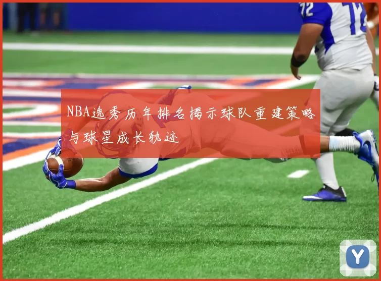 NBA选秀历年排名揭示球队重建策略与球星成长轨迹