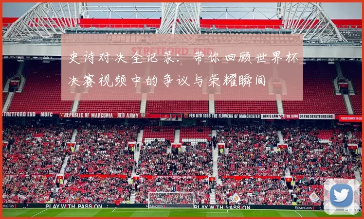 史诗对决全记录：带你回顾世界杯决赛视频中的争议与荣耀瞬间