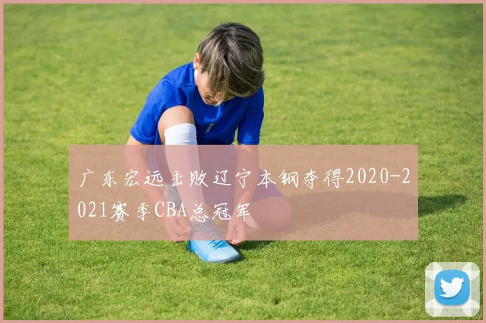 广东宏远击败辽宁本钢夺得2020-2021赛季CBA总冠军