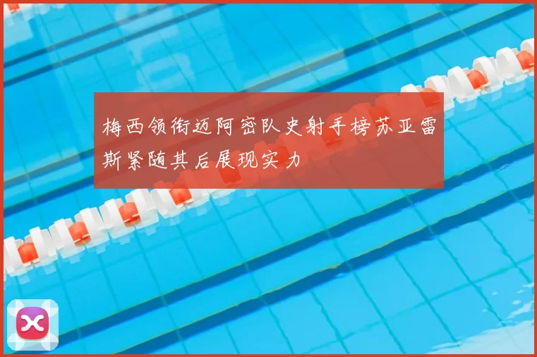 梅西领衔迈阿密队史射手榜苏亚雷斯紧随其后展现实力
