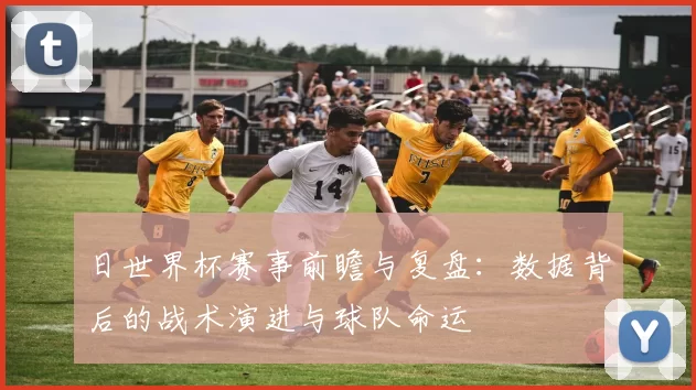 日世界杯赛事前瞻与复盘：数据背后的战术演进与球队命运