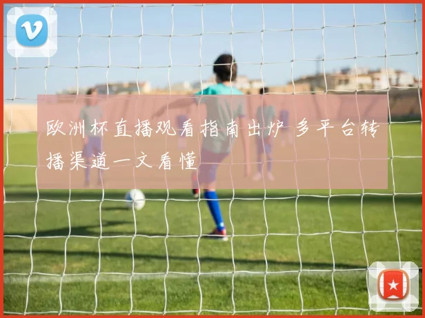 欧洲杯直播观看指南出炉 多平台转播渠道一文看懂