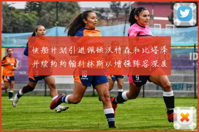 快船计划引进佩顿沃特森和比塔泽并续约约翰科林斯以增强阵容深度