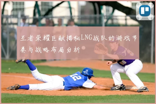 王者荣耀巨献揭秘LNG战队的游戏节奏与战略布局分析