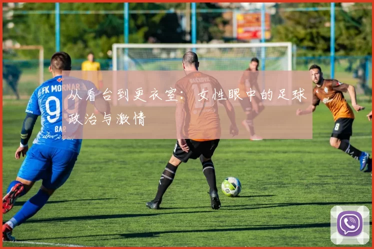从看台到更衣室：女性眼中的足球政治与激情