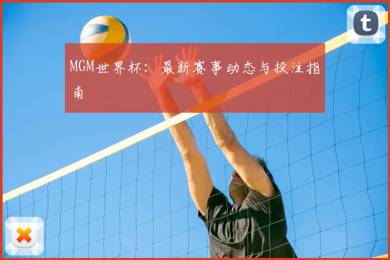 MGM世界杯：最新赛事动态与投注指南