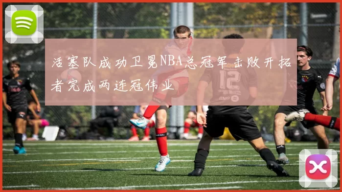 活塞队成功卫冕NBA总冠军击败开拓者完成两连冠伟业