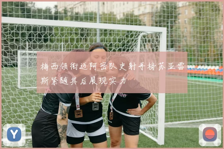 梅西领衔迈阿密队史射手榜苏亚雷斯紧随其后展现实力
