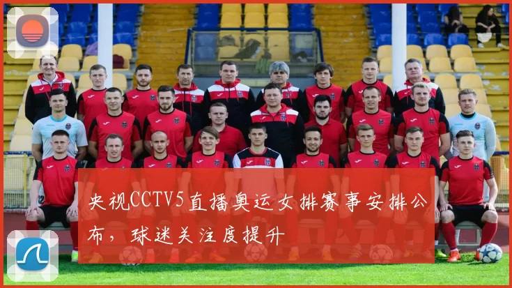 央视CCTV5直播奥运女排赛事安排公布，球迷关注度提升
