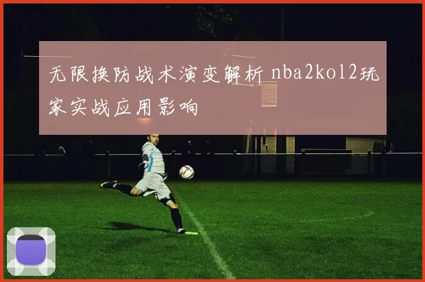 无限换防战术演变解析 nba2kol2玩家实战应用影响