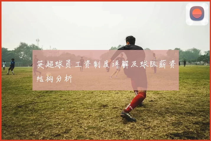 英超球员工资制度详解及球队薪资结构分析