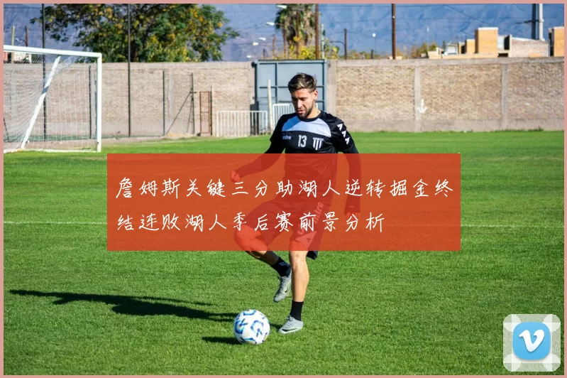 詹姆斯关键三分助湖人逆转掘金终结连败湖人季后赛前景分析