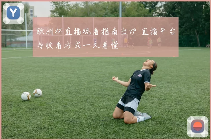 欧洲杯直播观看指南出炉 直播平台与收看方式一文看懂