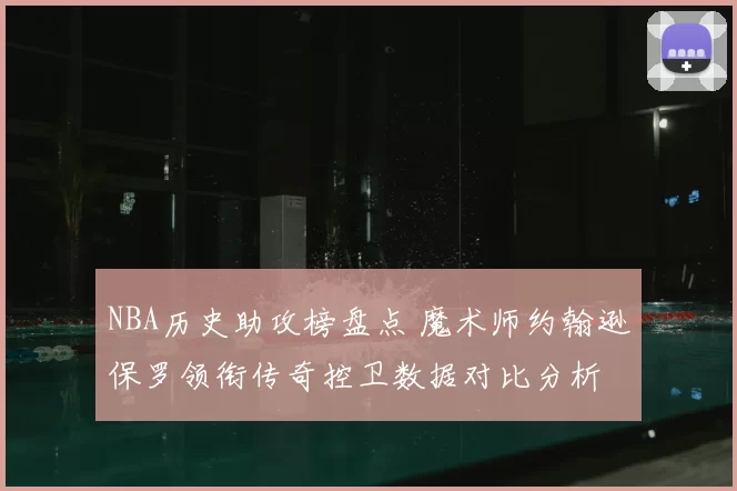 NBA历史助攻榜盘点 魔术师约翰逊保罗领衔传奇控卫数据对比分析