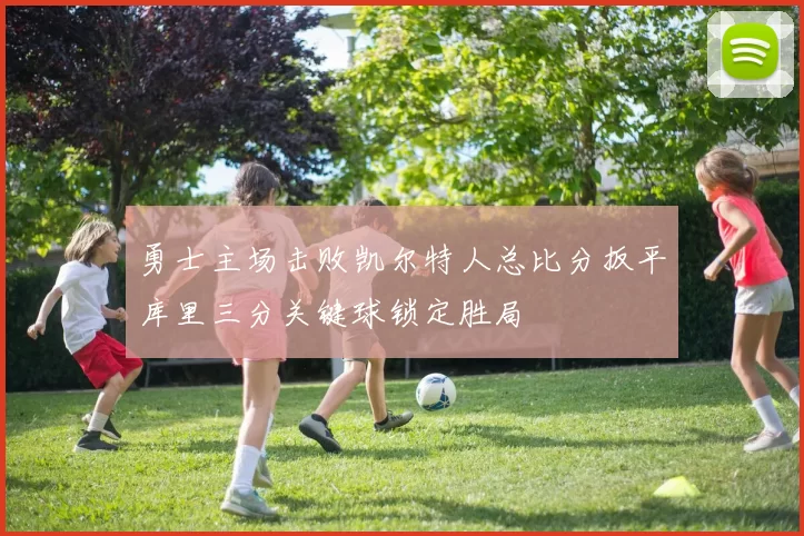 勇士主场击败凯尔特人总比分扳平库里三分关键球锁定胜局