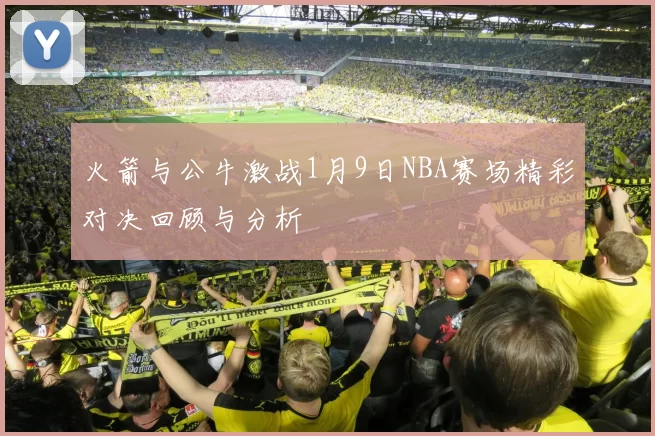 火箭与公牛激战1月9日NBA赛场精彩对决回顾与分析