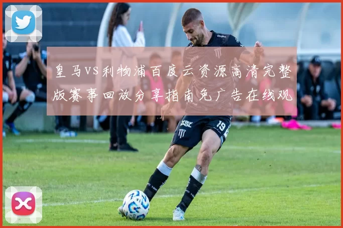 皇马vs利物浦百度云资源高清完整版赛事回放分享指南免广告在线观看