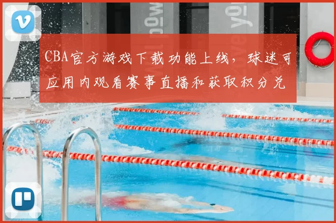 CBA官方游戏下载功能上线，球迷可应用内观看赛事直播和获取积分兑换