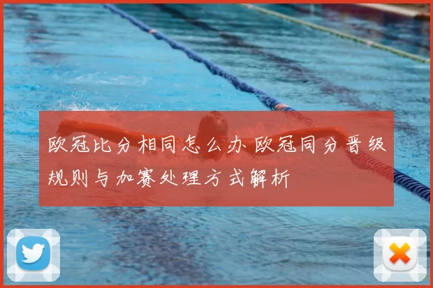 欧冠比分相同怎么办 欧冠同分晋级规则与加赛处理方式解析