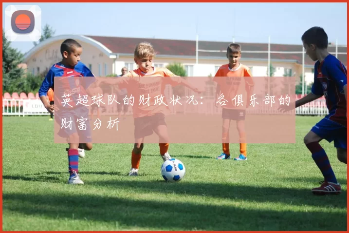 英超球队的财政状况：各俱乐部的财富分析