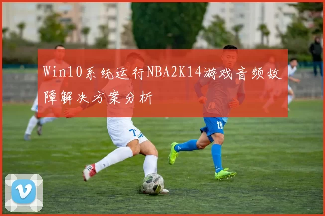 Win10系统运行NBA2K14游戏音频故障解决方案分析