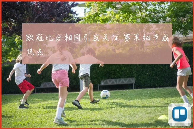 欧冠比分相同引发关注 赛果细节成焦点