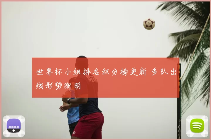 世界杯小组排名积分榜更新 多队出线形势渐明