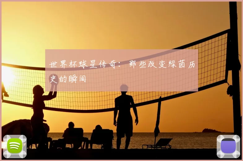 世界杯球星传奇：那些改变绿茵历史的瞬间